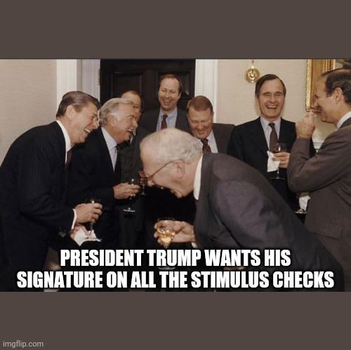 Laughing Men In Suits Meme | PRESIDENT TRUMP WANTS HIS SIGNATURE ON ALL THE STIMULUS CHECKS | image tagged in memes,laughing men in suits | made w/ Imgflip meme maker