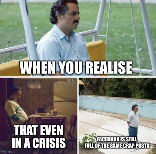 Facebook is dead | WHEN YOU REALISE; THAT EVEN IN A CRISIS; FACEBOOK IS STILL FULL OF THE SAME CRAP POSTS | image tagged in memes,sad pablo escobar,facebook,coronavirus | made w/ Imgflip meme maker