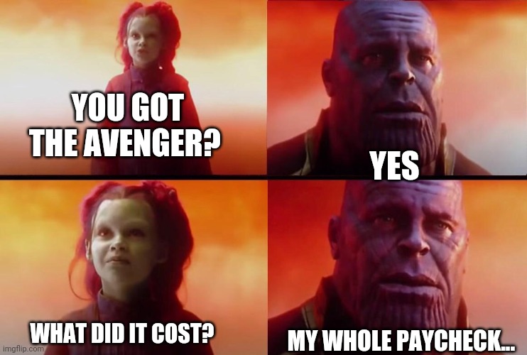 What did it cost? | YOU GOT THE AVENGER? YES; WHAT DID IT COST? MY WHOLE PAYCHECK... | image tagged in what did it cost | made w/ Imgflip meme maker