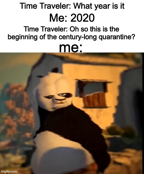 Time Traveler: What year is it; Me: 2020; Time Traveler: Oh so this is the beginning of the century-long quarantine? me: | image tagged in blank white template,po wut | made w/ Imgflip meme maker