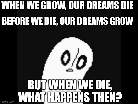 undertale napstablook | WHEN WE GROW, OUR DREAMS DIE; BEFORE WE DIE, OUR DREAMS GROW; BUT WHEN WE DIE, WHAT HAPPENS THEN? | image tagged in undertale napstablook | made w/ Imgflip meme maker
