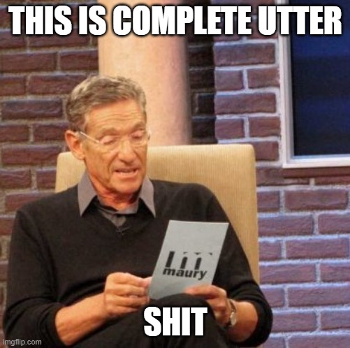 Maury Lie Detector | THIS IS COMPLETE UTTER; SHIT | image tagged in memes,maury lie detector | made w/ Imgflip meme maker