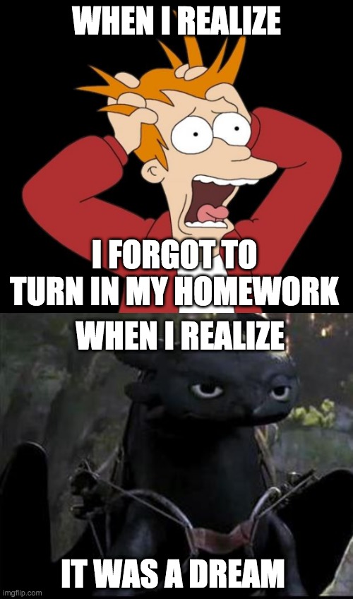WHEN I REALIZE; I FORGOT TO TURN IN MY HOMEWORK; WHEN I REALIZE; IT WAS A DREAM | image tagged in bored dragon | made w/ Imgflip meme maker