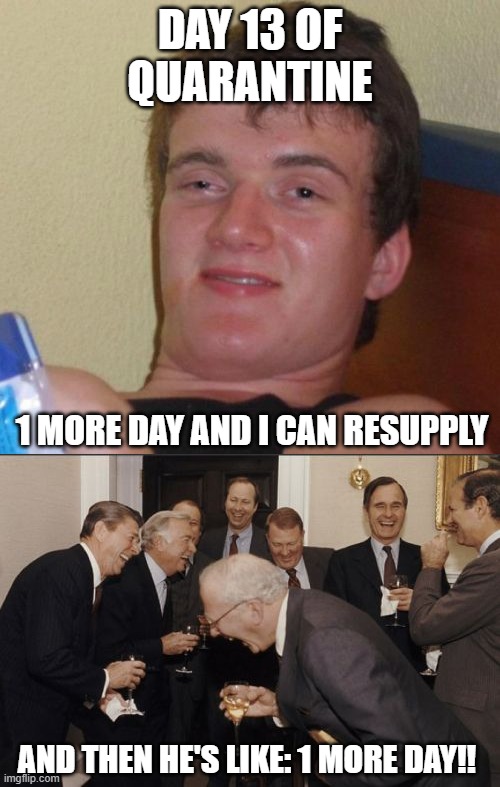 DAY 13 OF QUARANTINE; 1 MORE DAY AND I CAN RESUPPLY; AND THEN HE'S LIKE: 1 MORE DAY!! | image tagged in memes,10 guy,laughing men in suits | made w/ Imgflip meme maker
