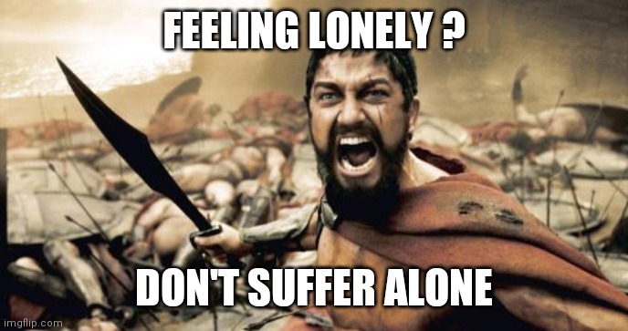 Sparta Leonidas Meme | FEELING LONELY ? DON'T SUFFER ALONE | image tagged in memes,sparta leonidas,lonely,suffering,friends | made w/ Imgflip meme maker