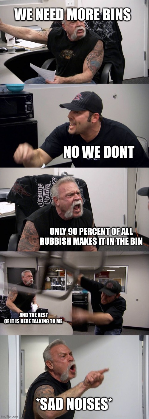 American Chopper Argument | WE NEED MORE BINS; NO WE DONT; ONLY 90 PERCENT OF ALL RUBBISH MAKES IT IN THE BIN; AND THE REST OF IT IS HERE TALKING TO ME; *SAD NOISES* | image tagged in memes,american chopper argument | made w/ Imgflip meme maker