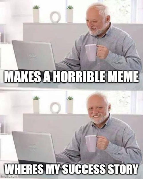 Hide the Pain Harold | MAKES A HORRIBLE MEME; WHERES MY SUCCESS STORY | image tagged in memes,hide the pain harold | made w/ Imgflip meme maker