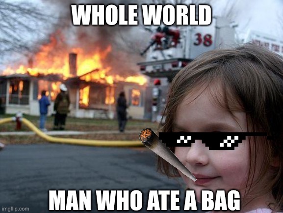 Disaster Girl | WHOLE WORLD; MAN WHO ATE A BAG | image tagged in memes,disaster girl | made w/ Imgflip meme maker