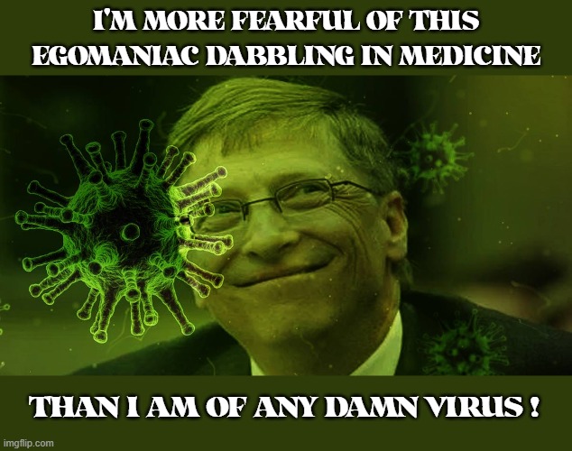 Unqualified To Dictate World Healthcare 'cuz he made Software! | I'M MORE FEARFUL OF THIS EGOMANIAC DABBLING IN MEDICINE; THAN I AM OF ANY DAMN VIRUS ! | image tagged in bill gates,covid19,medicine | made w/ Imgflip meme maker