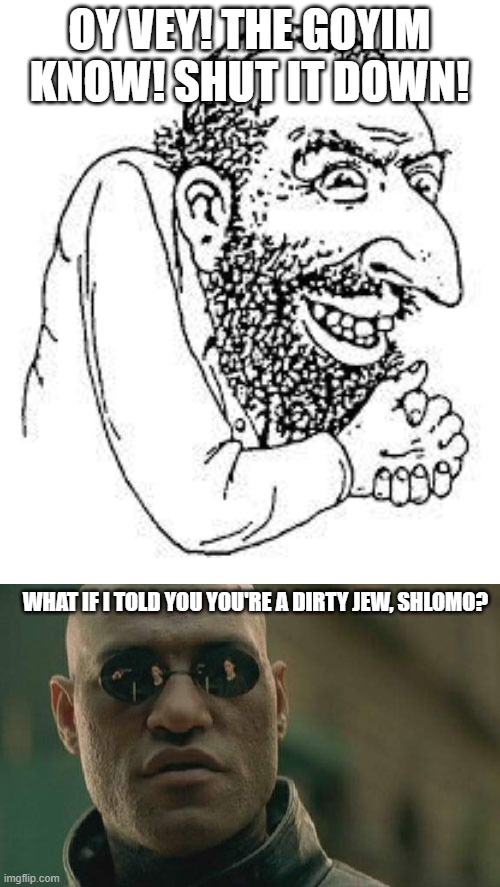 OY VEY! THE GOYIM KNOW! SHUT IT DOWN! WHAT IF I TOLD YOU YOU'RE A DIRTY JEW, SHLOMO? | image tagged in memes,matrix morpheus,jew troll | made w/ Imgflip meme maker