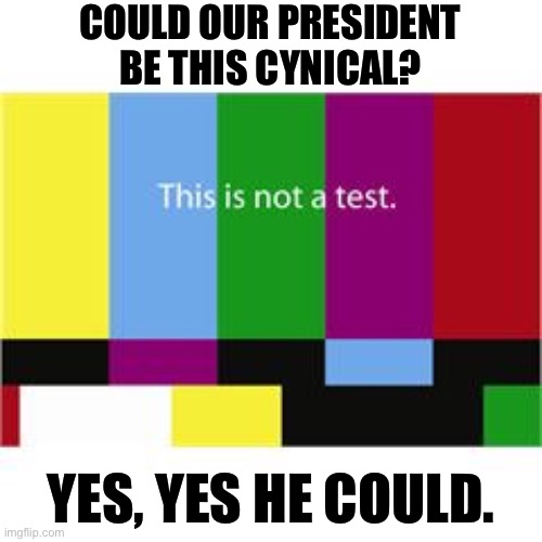 This is not a test | COULD OUR PRESIDENT BE THIS CYNICAL? YES, YES HE COULD. | image tagged in this is not a test | made w/ Imgflip meme maker