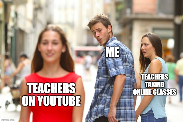 Distracted Boyfriend Meme | ME; TEACHERS TAKING ONLINE CLASSES; TEACHERS ON YOUTUBE | image tagged in memes,distracted boyfriend | made w/ Imgflip meme maker