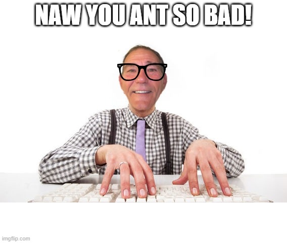 kewlew | NAW YOU ANT SO BAD! | image tagged in kewlew | made w/ Imgflip meme maker