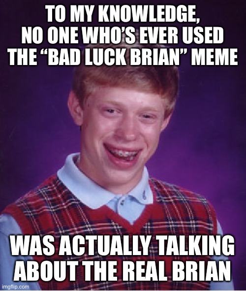 One reason why “Bad Luck Brian” didn’t sue for libel. | TO MY KNOWLEDGE, NO ONE WHO’S EVER USED THE “BAD LUCK BRIAN” MEME; WAS ACTUALLY TALKING ABOUT THE REAL BRIAN | image tagged in memes,bad luck brian,memes about memes,memes about memeing,lawsuit,first amendment | made w/ Imgflip meme maker