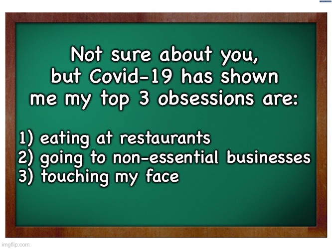 Green Blank Blackboard |  Not sure about you, but Covid-19 has shown me my top 3 obsessions are:; 1) eating at restaurants
2) going to non-essential businesses
3) touching my face | image tagged in green blank blackboard | made w/ Imgflip meme maker