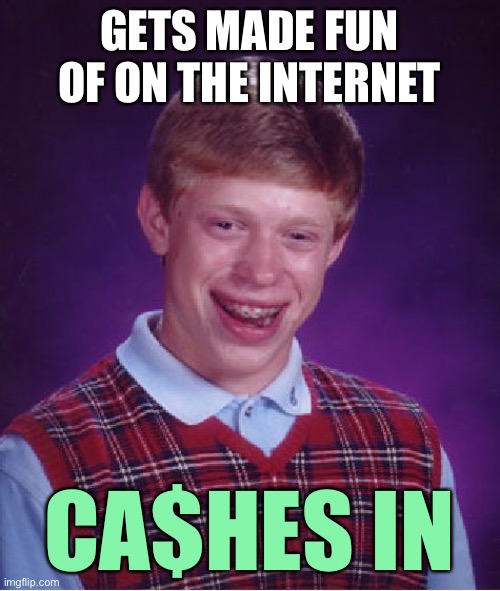 Bad Luck Brian never sued for defamation. He cashed in on the publicity. | GETS MADE FUN OF ON THE INTERNET; CA$HES IN | image tagged in memes,bad luck brian,cash,memes about memes,memes about memeing,welcome to the internets | made w/ Imgflip meme maker
