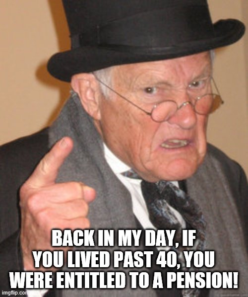 Back In My Day Meme | BACK IN MY DAY, IF YOU LIVED PAST 40, YOU WERE ENTITLED TO A PENSION! | image tagged in memes,back in my day | made w/ Imgflip meme maker