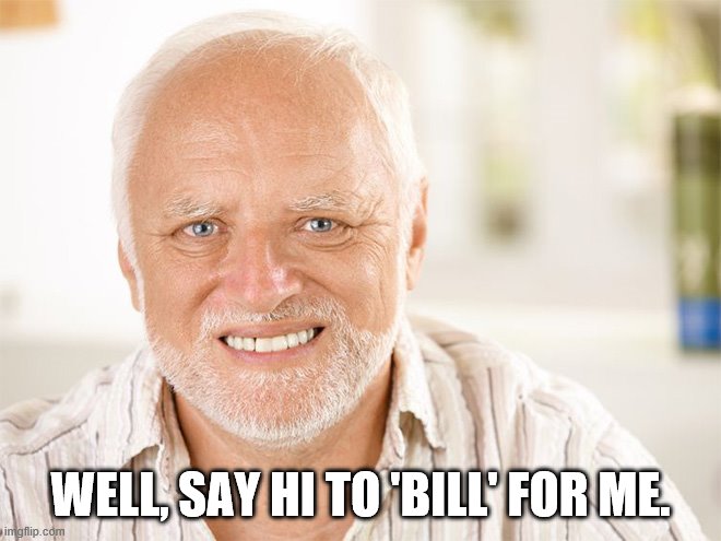 Awkward smiling old man | WELL, SAY HI TO 'BILL' FOR ME. | image tagged in awkward smiling old man | made w/ Imgflip meme maker