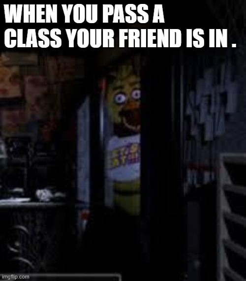 Chica Looking In Window FNAF | WHEN YOU PASS A CLASS YOUR FRIEND IS IN . | image tagged in chica looking in window fnaf | made w/ Imgflip meme maker