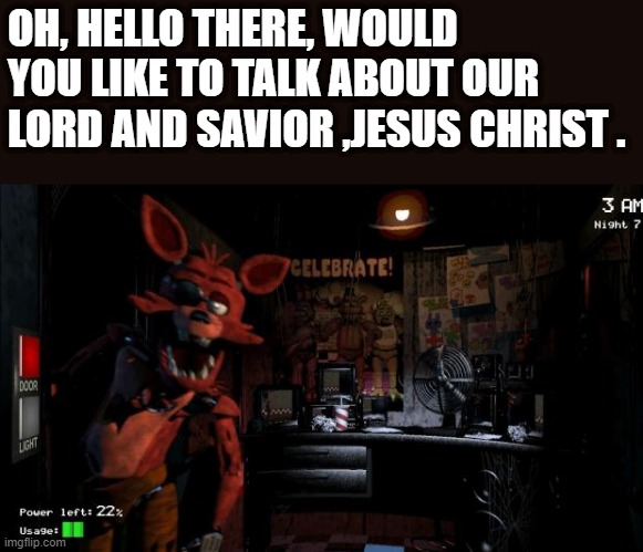 Foxy Five Nights at Freddy's | OH, HELLO THERE, WOULD YOU LIKE TO TALK ABOUT OUR LORD AND SAVIOR ,JESUS CHRIST . | image tagged in foxy five nights at freddy's | made w/ Imgflip meme maker