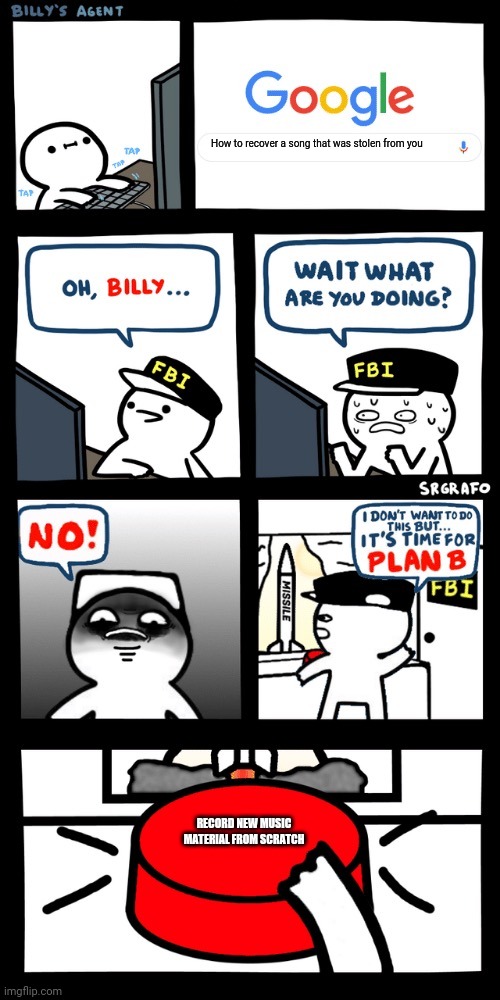 This may happen to you when you're a musician so just be prepared for this kind of possibility | How to recover a song that was stolen from you; RECORD NEW MUSIC MATERIAL FROM SCRATCH | image tagged in billys fbi agent plan b,memes,music,music meme | made w/ Imgflip meme maker