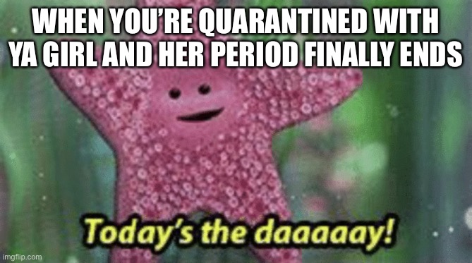 Peach today’s the day | WHEN YOU’RE QUARANTINED WITH YA GIRL AND HER PERIOD FINALLY ENDS | image tagged in peach todays the day | made w/ Imgflip meme maker