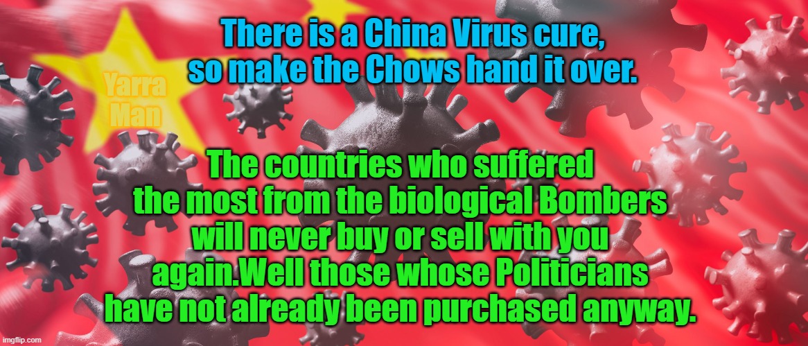 Corona Virus Cure | There is a China Virus cure, so make the Chows hand it over. The countries who suffered the most from the biological Bombers will never buy or sell with you again.Well those whose Politicians have not already been purchased anyway. Yarra Man | image tagged in corona virus cure | made w/ Imgflip meme maker