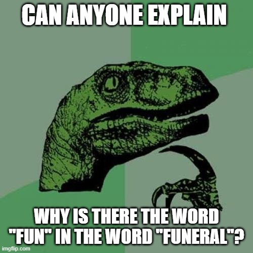 confusion 100 | CAN ANYONE EXPLAIN; WHY IS THERE THE WORD ''FUN'' IN THE WORD ''FUNERAL''? | image tagged in memes,philosoraptor | made w/ Imgflip meme maker