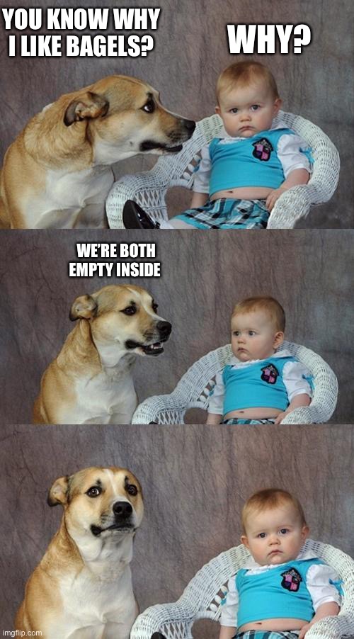 Dad Joke Dog | YOU KNOW WHY I LIKE BAGELS? WHY? WE’RE BOTH EMPTY INSIDE | image tagged in memes,dad joke dog | made w/ Imgflip meme maker