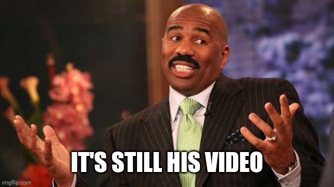 IT'S STILL HIS VIDEO | image tagged in memes,steve harvey | made w/ Imgflip meme maker