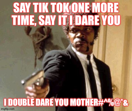 Say That Again I Dare You Meme | SAY TIK TOK ONE MORE TIME, SAY IT I DARE YOU; I DOUBLE DARE YOU MOTHER#^%@*& | image tagged in memes,say that again i dare you | made w/ Imgflip meme maker