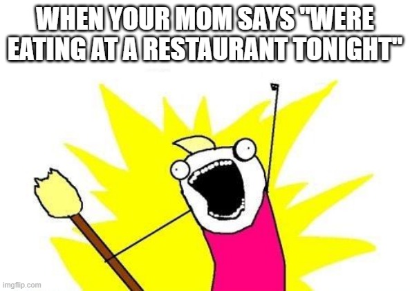X All The Y | WHEN YOUR MOM SAYS "WERE EATING AT A RESTAURANT TONIGHT" | image tagged in memes,x all the y | made w/ Imgflip meme maker