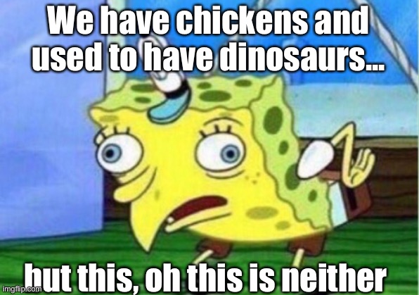 Mocking Spongebob Meme | We have chickens and used to have dinosaurs... but this, oh this is neither | image tagged in memes,mocking spongebob | made w/ Imgflip meme maker