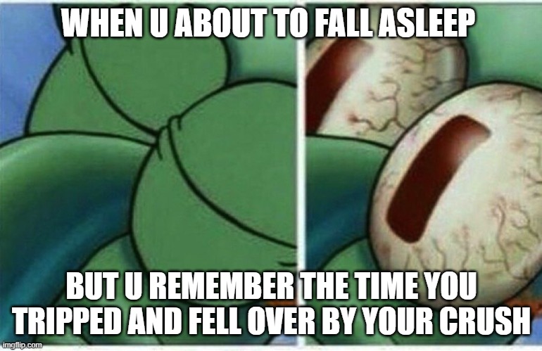 Squidward |  WHEN U ABOUT TO FALL ASLEEP; BUT U REMEMBER THE TIME YOU TRIPPED AND FELL OVER BY YOUR CRUSH | image tagged in squidward | made w/ Imgflip meme maker