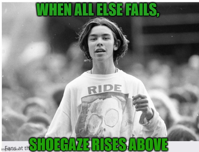 Shoegaze power | WHEN ALL ELSE FAILS, SHOEGAZE RISES ABOVE | image tagged in music,shoegaze,ride,band,genre,fans | made w/ Imgflip meme maker