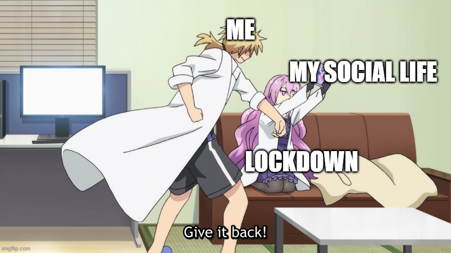 Give it Back 2 | ME; MY SOCIAL LIFE; LOCKDOWN | image tagged in anime,anime meme,lockdown | made w/ Imgflip meme maker