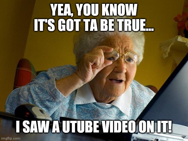 Grandma Finds The Internet Meme | YEA, YOU KNOW IT'S GOT TA BE TRUE... I SAW A UTUBE VIDEO ON IT! | image tagged in memes,grandma finds the internet | made w/ Imgflip meme maker