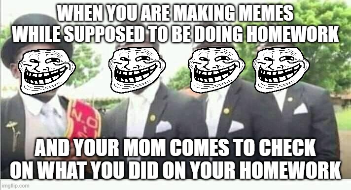 Coffin Dance | WHEN YOU ARE MAKING MEMES WHILE SUPPOSED TO BE DOING HOMEWORK; AND YOUR MOM COMES TO CHECK ON WHAT YOU DID ON YOUR HOMEWORK | image tagged in coffin dance | made w/ Imgflip meme maker