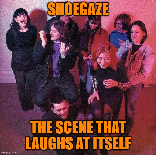 The scene that celebrates itself | SHOEGAZE; THE SCENE THAT LAUGHS AT ITSELF | image tagged in music,shoegaze,indie,mbv,lush,shoegazers | made w/ Imgflip meme maker