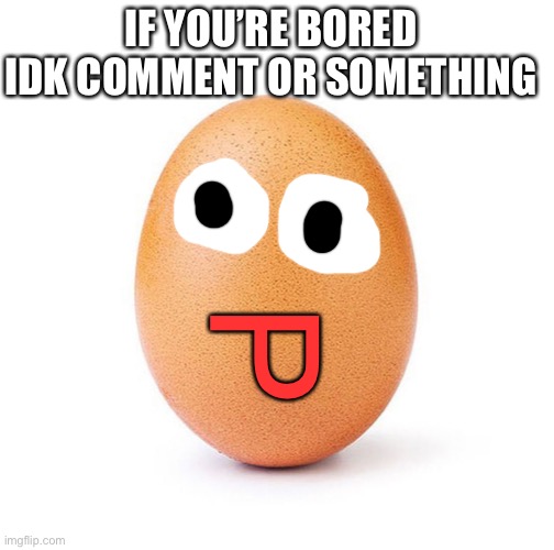 Idk | IF YOU’RE BORED
IDK COMMENT OR SOMETHING; P | image tagged in egg,bored | made w/ Imgflip meme maker