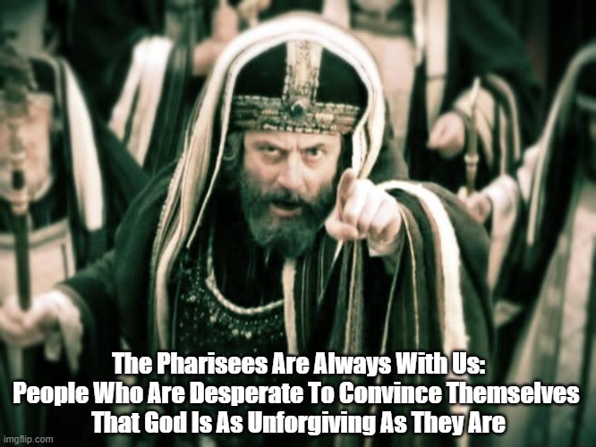 "The Pharisees Are Always With Us: How To Spot Them In The Wild" | The Pharisees Are Always With Us:
People Who Are Desperate To Convince Themselves 
That God Is As Unforgiving As They Are | image tagged in pharisees,hypocrites,the pharisees are alway with us,a field guide to pharisees,christian conservatism is neither,projection 101 | made w/ Imgflip meme maker