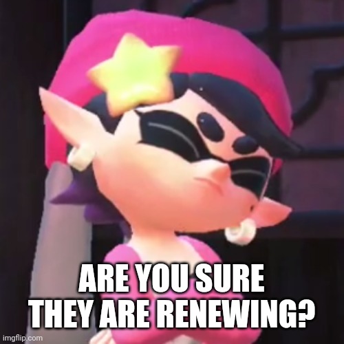Upset Callie | ARE YOU SURE THEY ARE RENEWING? | image tagged in upset callie | made w/ Imgflip meme maker