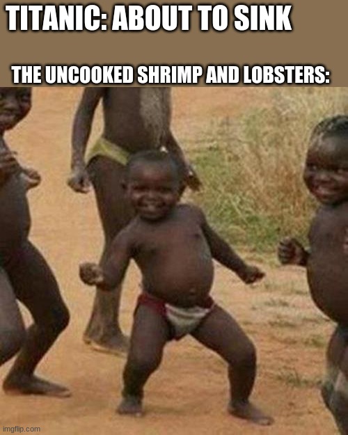 Third World Success Kid | TITANIC: ABOUT TO SINK; THE UNCOOKED SHRIMP AND LOBSTERS: | image tagged in memes,third world success kid | made w/ Imgflip meme maker