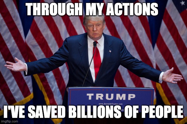 Donald Trump | THROUGH MY ACTIONS; I'VE SAVED BILLIONS OF PEOPLE | image tagged in donald trump | made w/ Imgflip meme maker