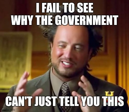 Ancient Aliens | I FAIL TO SEE WHY THE GOVERNMENT; CAN'T JUST TELL YOU THIS | image tagged in memes,ancient aliens | made w/ Imgflip meme maker