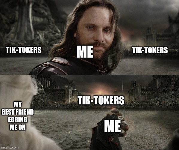Aragorn Black Gate for Frodo | TIK-TOKERS; ME; TIK-TOKERS; MY BEST FRIEND EGGING ME ON; TIK-TOKERS; ME | image tagged in aragorn black gate for frodo | made w/ Imgflip meme maker