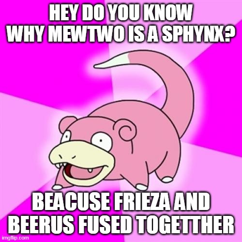 Slowpoke | HEY DO YOU KNOW WHY MEWTWO IS A SPHYNX? BEACUSE FRIEZA AND BEERUS FUSED TOGETTHER | image tagged in memes,slowpoke | made w/ Imgflip meme maker