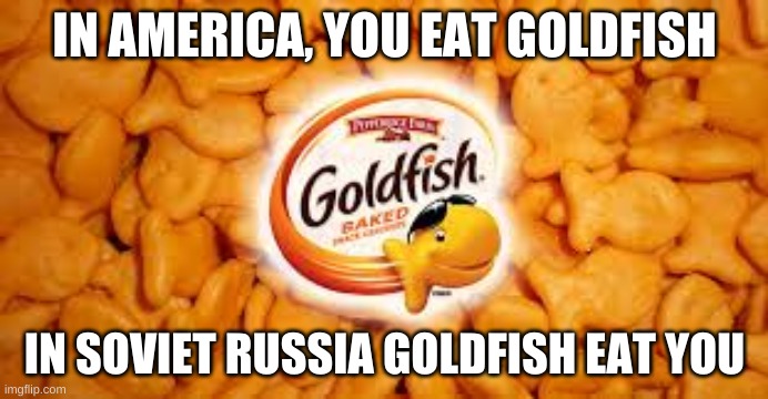 Goldfish | IN AMERICA, YOU EAT GOLDFISH; IN SOVIET RUSSIA GOLDFISH EAT YOU | image tagged in goldfish,soviet russia,in soviet russia,america,snack,in america | made w/ Imgflip meme maker