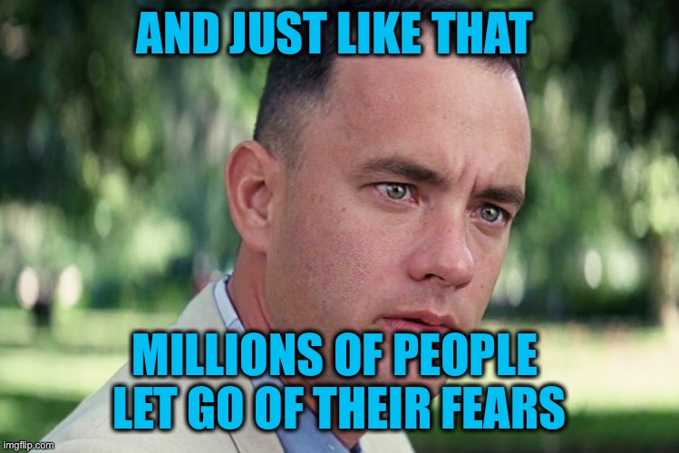 And Just Like That Meme | AND JUST LIKE THAT MILLIONS OF PEOPLE 
LET GO OF THEIR FEARS | image tagged in memes,and just like that | made w/ Imgflip meme maker