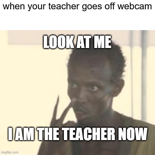 online class be like | when your teacher goes off webcam; LOOK AT ME; I AM THE TEACHER NOW | image tagged in look at me,teachers,school | made w/ Imgflip meme maker
